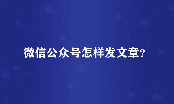 微信公众号怎样发文章？