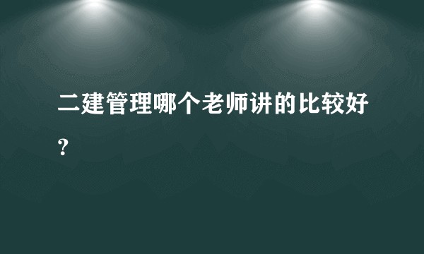 二建管理哪个老师讲的比较好？