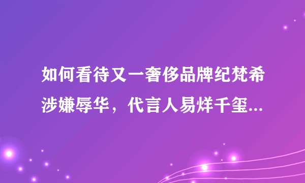 如何看待又一奢侈品牌纪梵希涉嫌辱华，代言人易烊千玺终止于纪梵希美妆合作？