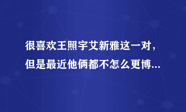 很喜欢王照宇艾新雅这一对，但是最近他俩都不怎么更博了，而且王照宇的微博设置了半年可见，他们还好吗？