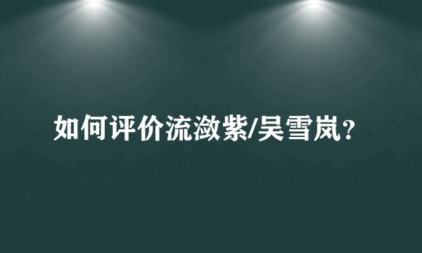 如何评价流潋紫/吴雪岚？