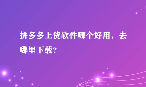 拼多多上货软件哪个好用，去哪里下载？