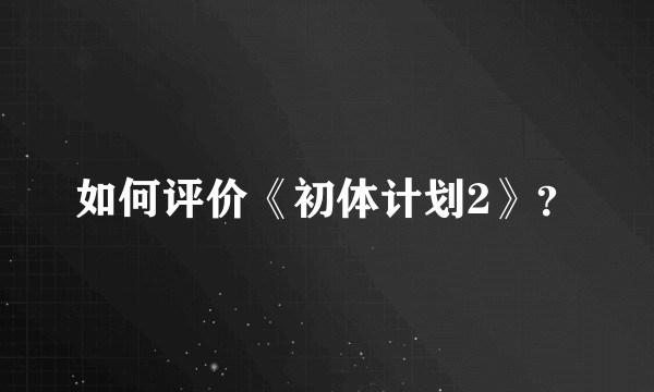 如何评价《初体计划2》？