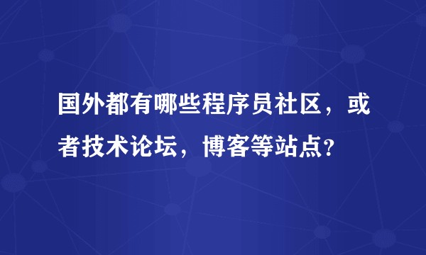 国外都有哪些程序员社区，或者技术论坛，博客等站点？