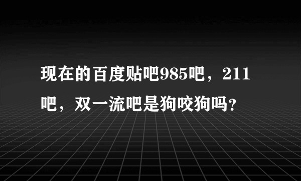 现在的百度贴吧985吧，211吧，双一流吧是狗咬狗吗？