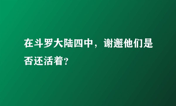 在斗罗大陆四中,谢邂他们是否还活着?