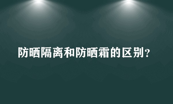 防晒隔离和防晒霜的区别？