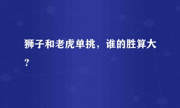 狮子和老虎单挑，谁的胜算大？