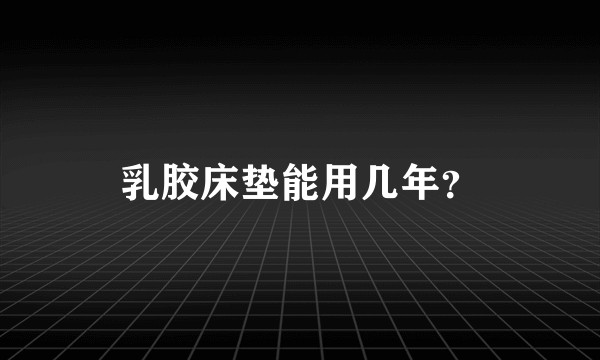 乳胶床垫能用几年？