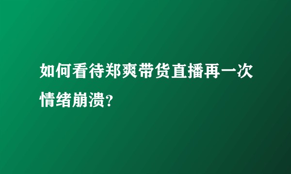 如何看待郑爽带货直播再一次情绪崩溃?