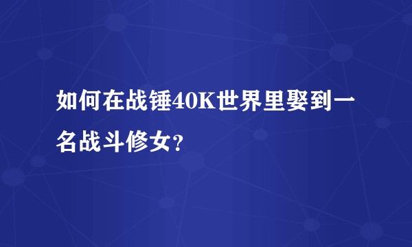 如何在战锤40K世界里娶到一名战斗修女？