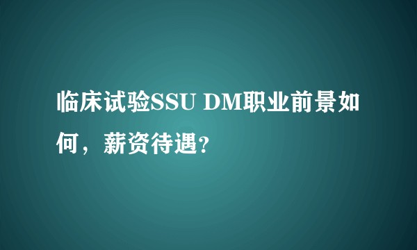 临床试验SSU DM职业前景如何，薪资待遇？
