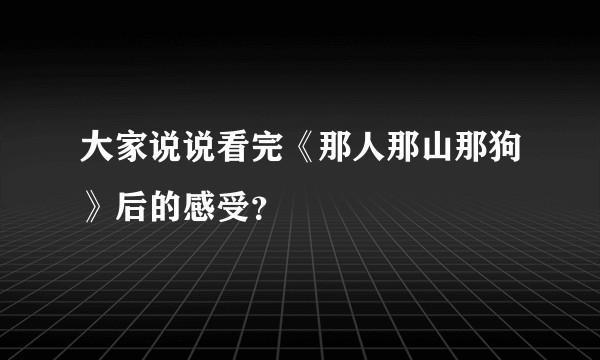大家说说看完《那人那山那狗》后的感受？