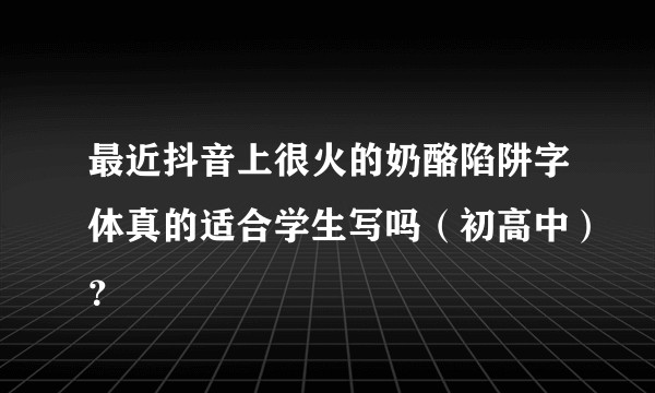 最近抖音上很火的奶酪陷阱字体真的适合学生写吗（初高中）？