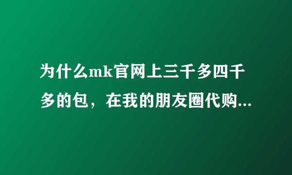 为什么mk官网上三千多四千多的包，在我的朋友圈代购都只卖一千多，确定代购在美国，照片也真实，是假的吗？