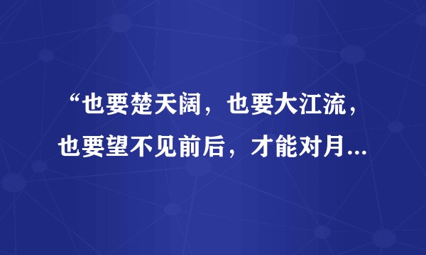 “也要楚天阔，也要大江流，也要望不见前后，才能对月下酒。”应该如何赏析？