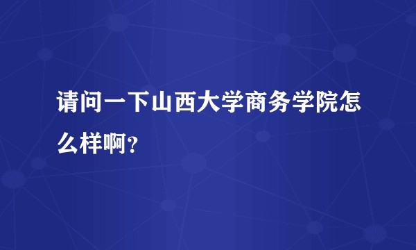 请问一下山西大学商务学院怎么样啊？
