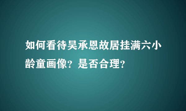 如何看待吴承恩故居挂满六小龄童画像？是否合理？