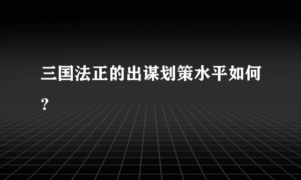 三国法正的出谋划策水平如何？