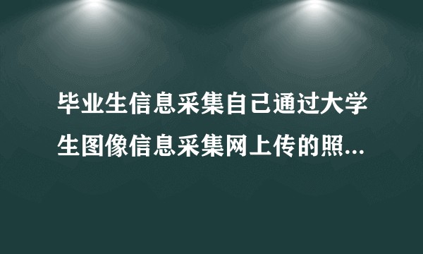 毕业生信息采集自己通过大学生图像信息采集网上传的照片，学校会用这个照片当做毕业证照片吗?