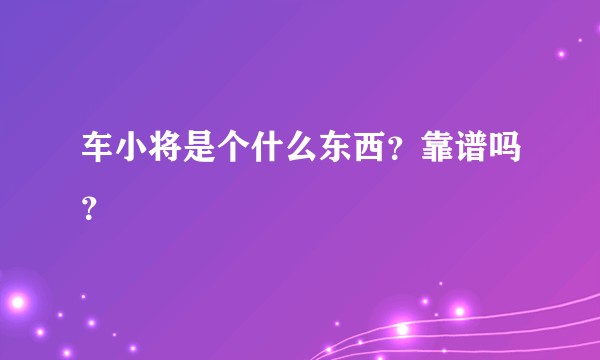 车小将是个什么东西？靠谱吗？
