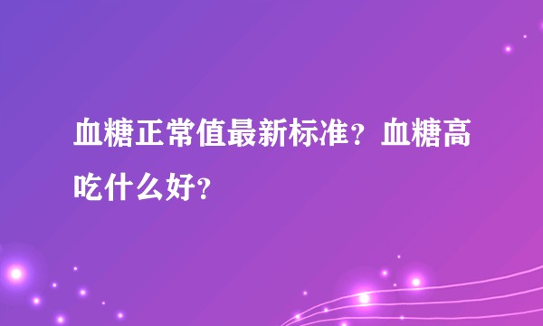 血糖正常值最新标准？血糖高吃什么好？