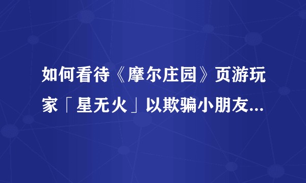 如何看待《摩尔庄园》页游玩家「星无火」以欺骗小朋友毁号为乐？
