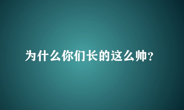 为什么你们长的这么帅？