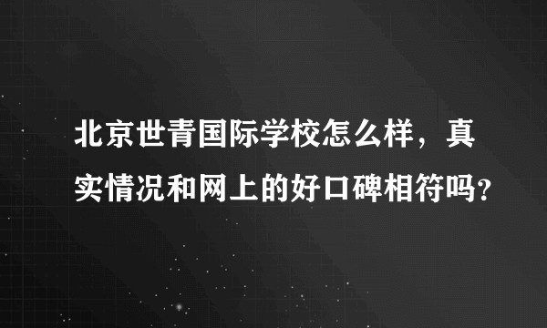 北京世青国际学校怎么样，真实情况和网上的好口碑相符吗？