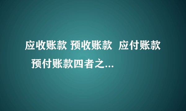 应收账款 预收账款  应付账款   预付账款四者之间的关系，为什么是这样？