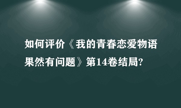 如何评价《我的青春恋爱物语果然有问题》第14卷结局?
