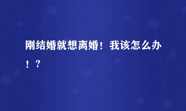 刚结婚就想离婚！我该怎么办！?