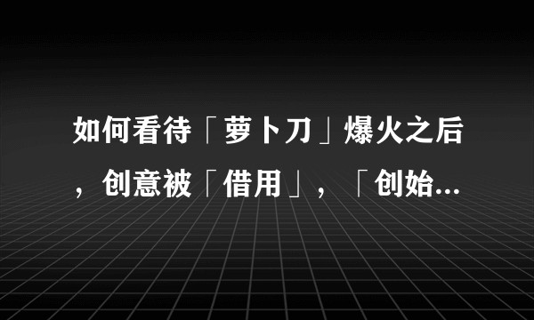如何看待「萝卜刀」爆火之后，创意被「借用」，「创始人」仍蜗居出租屋？