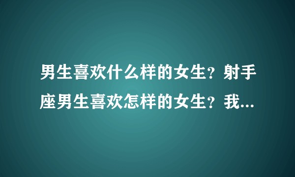 男生喜欢什么样的女生？射手座男生喜欢怎样的女生？我是水瓶座。？