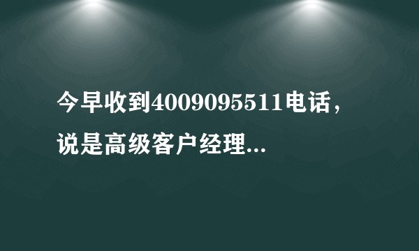 今早收到4009095511电话，说是高级客户经理，然后吧啦吧啦说一堆，你们有收到吗？