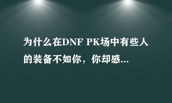 为什么在DNF PK场中有些人的装备不如你，你却感觉他的速度和伤害都比你高？
