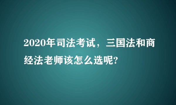2020年司法考试，三国法和商经法老师该怎么选呢?