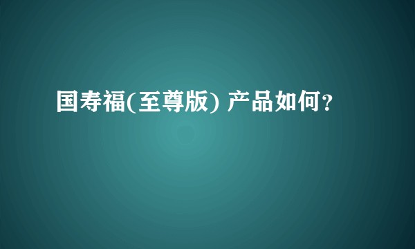 国寿福(至尊版) 产品如何？