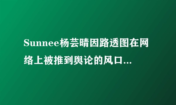 Sunnee杨芸晴因路透图在网络上被推到舆论的风口浪尖有被人恶意黑的可能吗？
