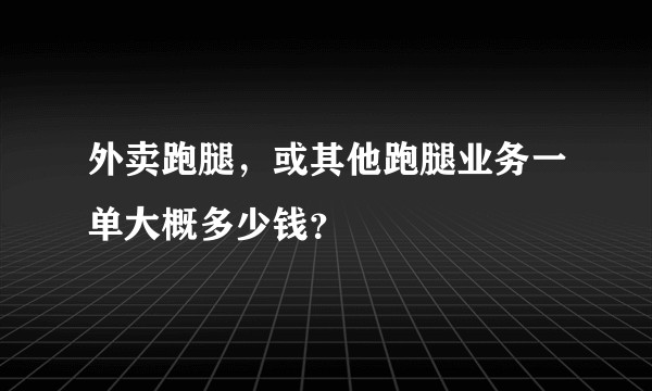 外卖跑腿，或其他跑腿业务一单大概多少钱？