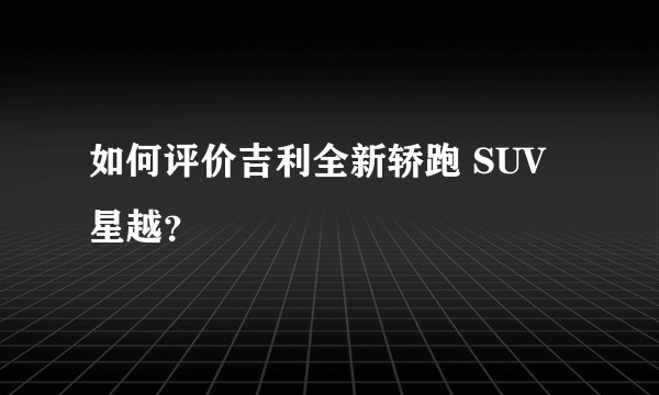 如何评价吉利全新轿跑 SUV 星越？