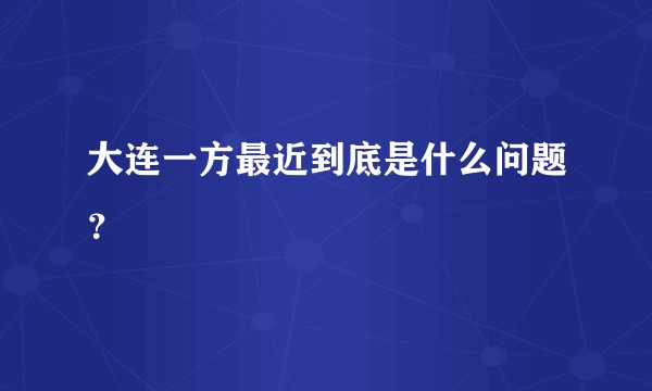大连一方最近到底是什么问题？