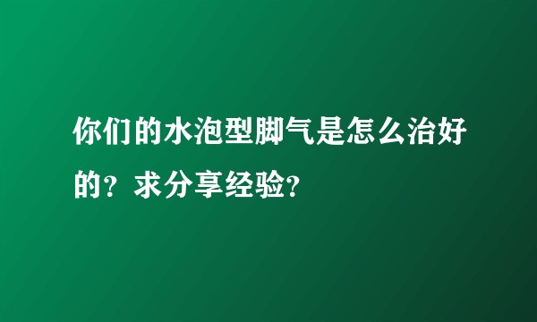 你们的水泡型脚气是怎么治好的？求分享经验？