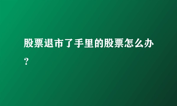 股票退市了手里的股票怎么办？