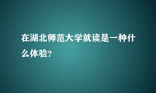 在湖北师范大学就读是一种什么体验？