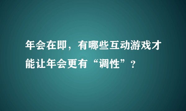 年会在即，有哪些互动游戏才能让年会更有“调性”？