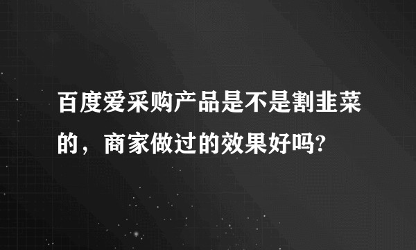 百度爱采购产品是不是割韭菜的，商家做过的效果好吗?
