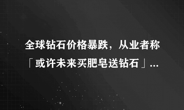 全球钻石价格暴跌，从业者称「或许未来买肥皂送钻石」，钻石价格为何大跌？会带来哪些影响？