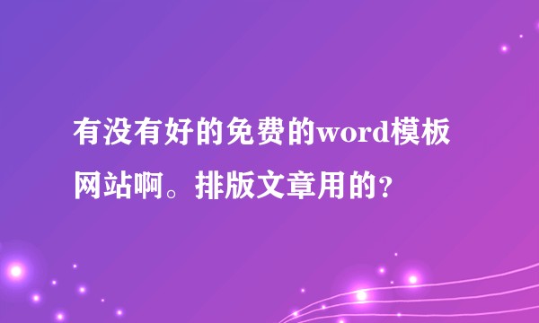 有没有好的免费的word模板网站啊。排版文章用的？