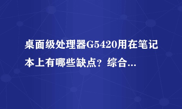 桌面级处理器G5420用在笔记本上有哪些缺点？综合性能相比之下是八代i7好还是差不多？